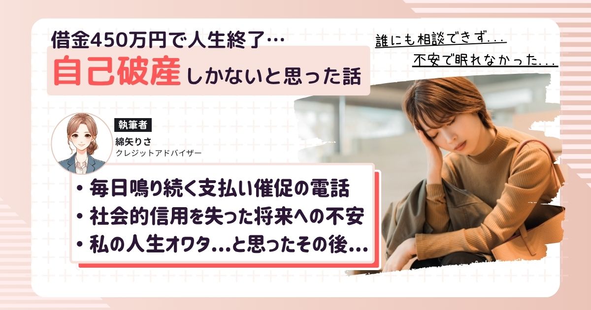 借金450万円を抱え、毎月の支払いが起きつかなくなり、延滞の連続。連日複数社から支払い催促の電話がなり続け、恐怖心に耐えられなくなりスマホ電源をオフ。もう人生終わった...と思って自己破産を覚悟したとき、借金減額相談によって任意整理という解決策もあることを知って精神的に楽になった体験談。